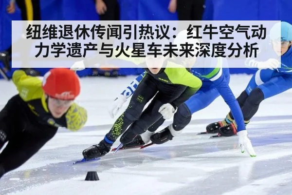纽维退休传闻引热议：红牛空气动力学遗产与火星车未来深度分析