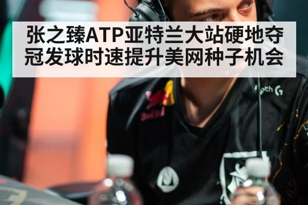 张之臻ATP亚特兰大站硬地夺冠发球时速提升美网种子机会