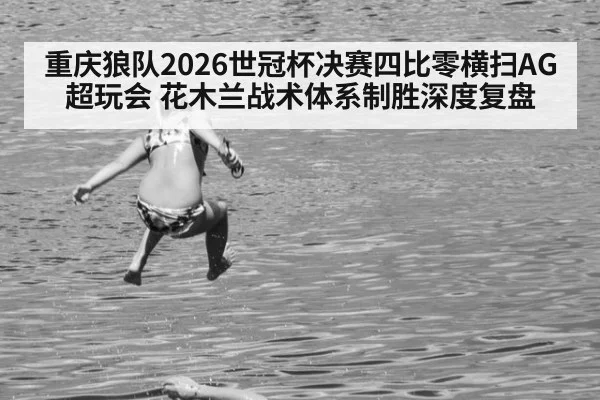 重庆狼队2026世冠杯决赛四比零横扫AG超玩会 花木兰战术体系制胜深度复盘