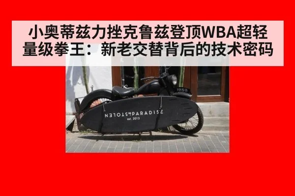 小奥蒂兹力挫克鲁兹登顶WBA超轻量级拳王：新老交替背后的技术密码