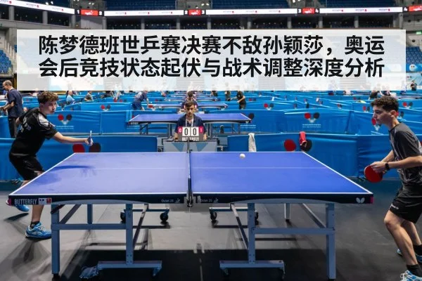陈梦德班世乒赛决赛不敌孙颖莎,奥运会后竞技状态起伏与战术调整深度分析