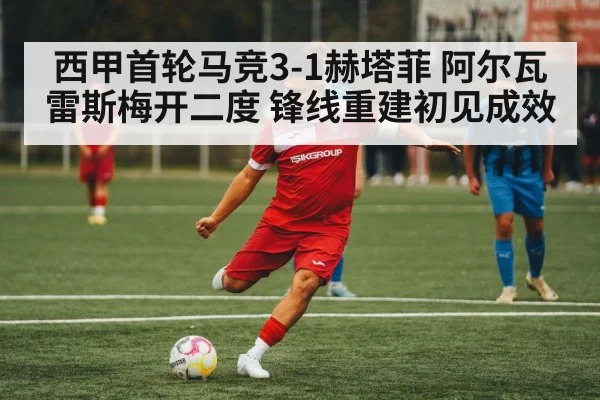 西甲首轮马竞3-1赫塔菲 阿尔瓦雷斯梅开二度 锋线重建初见成效