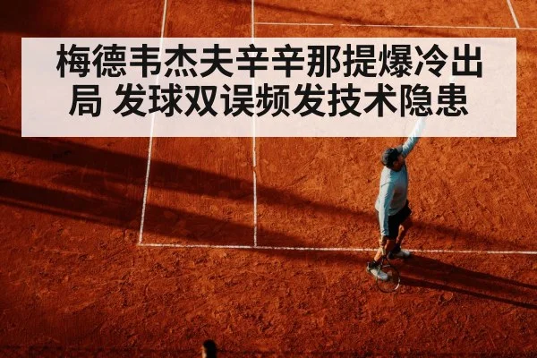 梅德韦杰夫辛辛那提爆冷出局 发球双误频发技术隐患