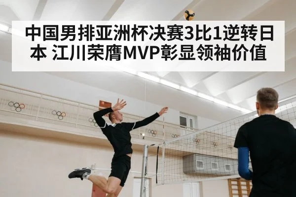 中国男排亚洲杯决赛3比1逆转日本 江川荣膺MVP彰显领袖价值