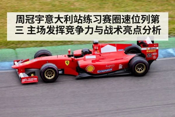 周冠宇意大利站练习赛圈速位列第三 主场发挥竞争力与战术亮点分析